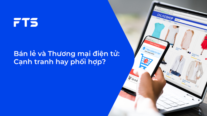 Bán lẻ và Thương mại điện tử: Cạnh tranh hay phối hợp?