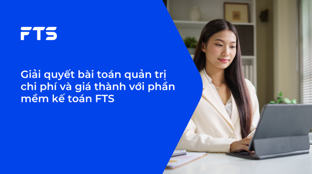 Giải quyết bài toán quản trị chi phí và giá thành với phần mềm kế toán FTS