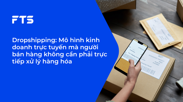 Dropshipping: Mô hình kinh doanh trực tuyến mà người bán hàng không cần phải trực tiếp xử lý hàng hóa