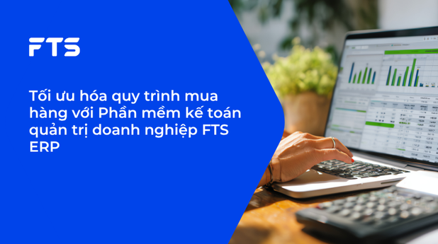 Tối ưu hóa quy trình mua hàng với Phần mềm kế toán quản trị doanh nghiệp FTS ERP