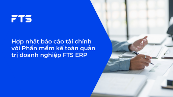 Hợp nhất báo cáo tài chính với Phần mềm kế toán quản trị doanh nghiệp FTS ERP