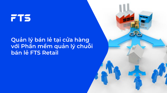 Quản lý bán lẻ tại cửa hàng với Phần mềm quản lý chuỗi bán lẻ FTS Retail