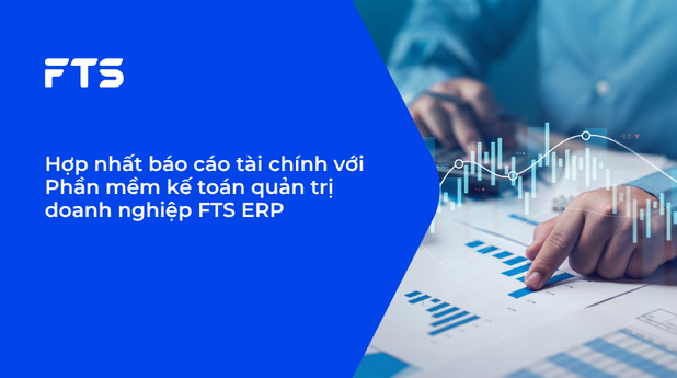 Hợp nhất báo cáo tài chính với Phần mềm kế toán quản trị doanh nghiệp FTS ERP