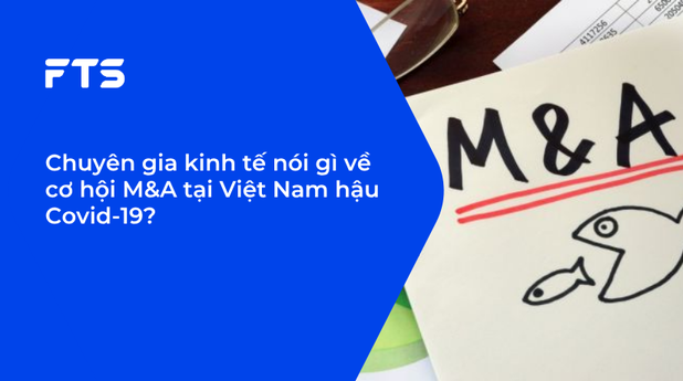 Chuyên gia kinh tế nói gì về cơ hội M&A tại Việt Nam hậu Covid-19?