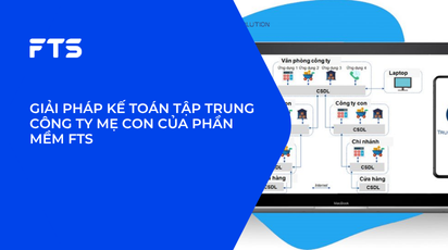 GIẢI PHÁP KẾ TOÁN TẬP TRUNG CÔNG TY MẸ CON CỦA PHẦN MỀM FTS