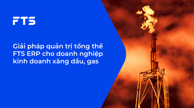Giải pháp quản trị tổng thể FTS ERP cho doanh nghiệp kinh doanh xăng dầu, gas