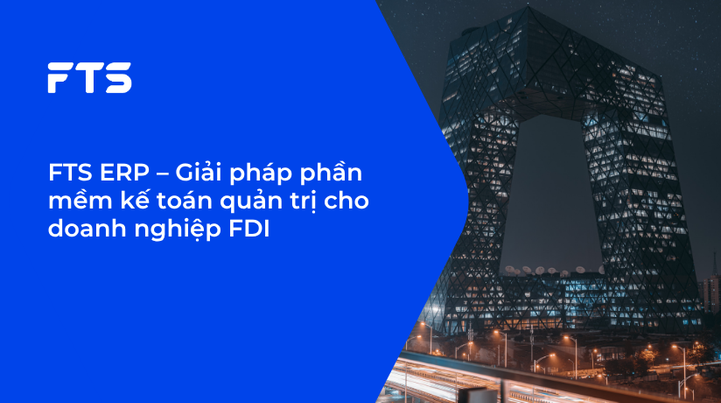 FTS ERP – Giải pháp phần mềm kế toán quản trị cho doanh nghiệp FDI