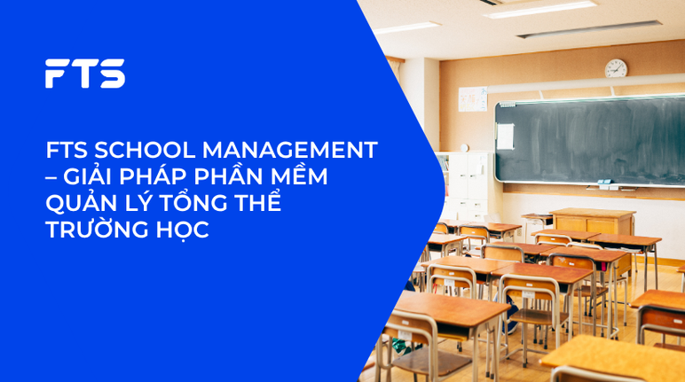 FTS SCHOOL MANAGEMENT – GIẢI PHÁP PHẦN MỀM QUẢN LÝ TỔNG THỂ TRƯỜNG HỌC