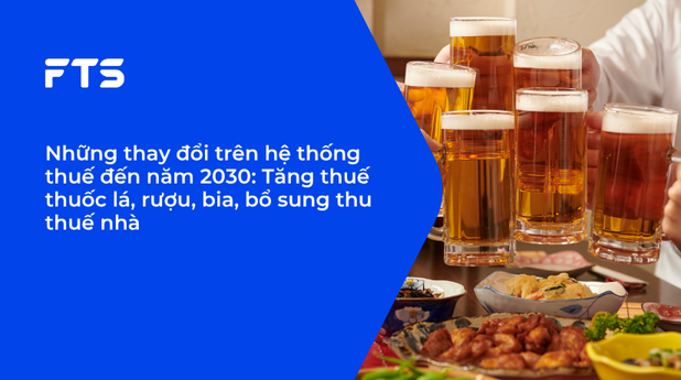 Những thay đổi trên hệ thống thuế đến năm 2030: Tăng thuế thuốc lá, rượu, bia, bổ sung thu thuế nhà