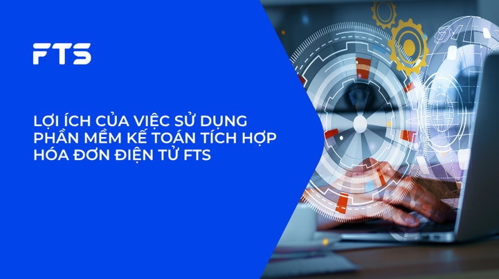 LỢI ÍCH CỦA VIỆC  SỬ DỤNG PHẦN MỀM KẾ TOÁN TÍCH HỢP HÓA ĐƠN ĐIỆN TỬ FTS