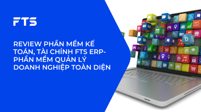 REVIEW PHẦN MỀM KẾ TOÁN, TÀI CHÍNH FTS ERP- PHẦN MỀM QUẢN LÝ DOANH NGHIỆP TOÀN DIỆN