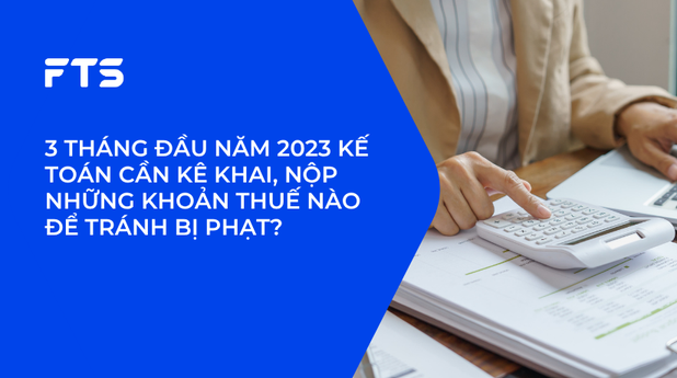 3 THÁNG ĐẦU NĂM 2023 KẾ TOÁN CẦN KÊ KHAI, NỘP NHỮNG KHOẢN THUẾ NÀO ĐỂ TRÁNH BỊ PHẠT?
