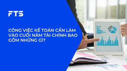 CÔNG VIỆC KẾ TOÁN CẦN LÀM VÀO CUỐI NĂM TÀI CHÍNH BAO GỒM NHỮNG GÌ?