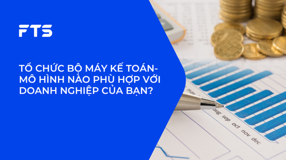 TỔ CHỨC BỘ MÁY KẾ TOÁN- MÔ HÌNH NÀO PHÙ HỢP VỚI DOANH NGHIỆP CỦA BẠN?