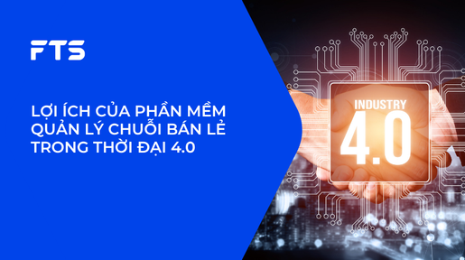 LỢI ÍCH CỦA PHẦN MỀM QUẢN LÝ CHUỖI BÁN LẺ TRONG THỜI ĐẠI 4.0