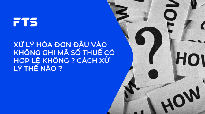 XỬ LÝ HÓA ĐƠN ĐẦU VÀO KHÔNG GHI MÃ SỐ THUẾ CÓ HỢP LỆ KHÔNG ? CÁCH XỬ LÝ THẾ NÀO ?