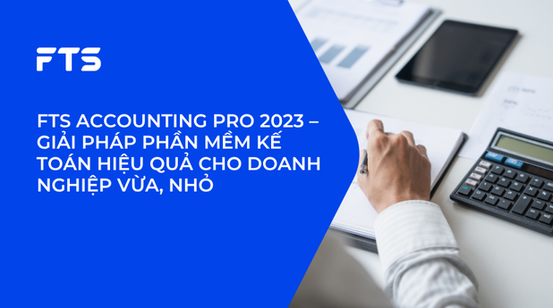 FTS ACCOUNTING PRO 2023 – GIẢI PHÁP PHẦN MỀM KẾ TOÁN HIỆU QUẢ CHO DOANH NGHIỆP VỪA, NHỎ