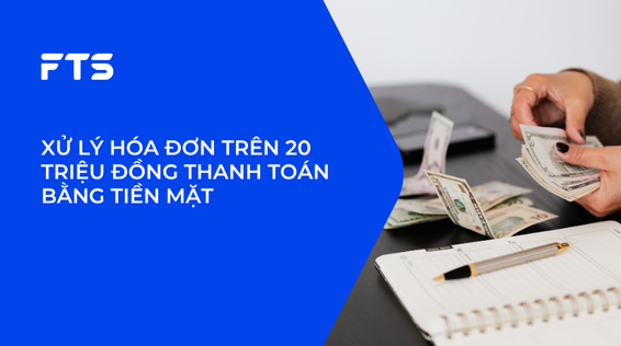 XỬ LÝ HÓA ĐƠN TRÊN 20 TRIỆU ĐỒNG THANH TOÁN BẰNG TIỀN MẶT