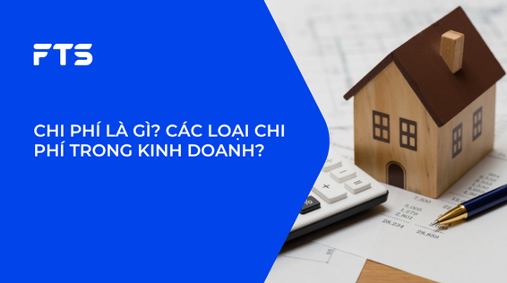 CHI PHÍ LÀ GÌ? CÁC LOẠI CHI PHÍ TRONG KINH DOANH?