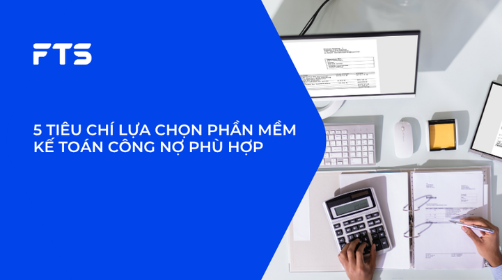 5 TIÊU CHÍ LỰA CHỌN PHẦN MỀM KẾ TOÁN CÔNG NỢ PHÙ HỢP