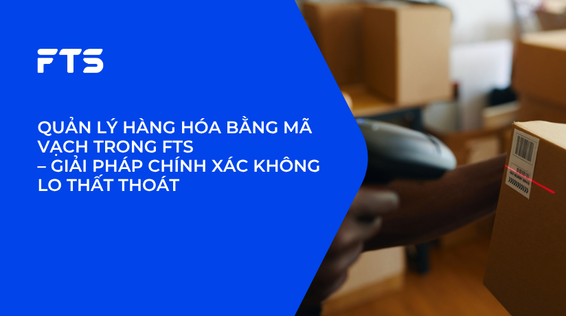 QUẢN LÝ HÀNG HÓA BẰNG MÃ VẠCH TRONG FTS – GIẢI PHÁP CHÍNH XÁC KHÔNG LO THẤT THOÁT. 