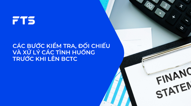 CÁC BƯỚC KIỂM TRA, ĐỐI CHIẾU VÀ XỬ LÝ CÁC TÌNH HUỐNG TRƯỚC KHI LÊN BCTC