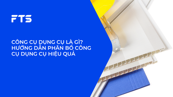 CÔNG CỤ DỤNG CỤ LÀ GÌ? HƯỚNG DẪN PHÂN BỔ CÔNG CỤ DỤNG CỤ HIỆU QUẢ