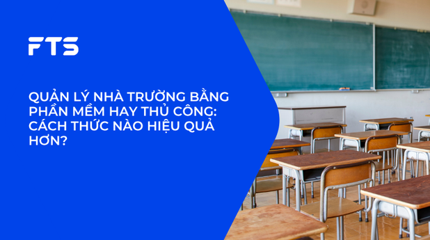 QUẢN LÝ NHÀ TRƯỜNG BẰNG PHẦN MỀM HAY THỦ CÔNG: CÁCH THỨC NÀO HIỆU QUẢ HƠN?