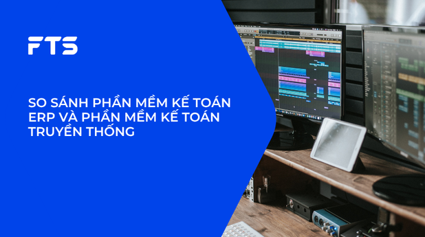SO SÁNH PHẦN MỀM KẾ TOÁN ERP VÀ PHẦN MỀM KẾ TOÁN TRUYỀN THỐNG.