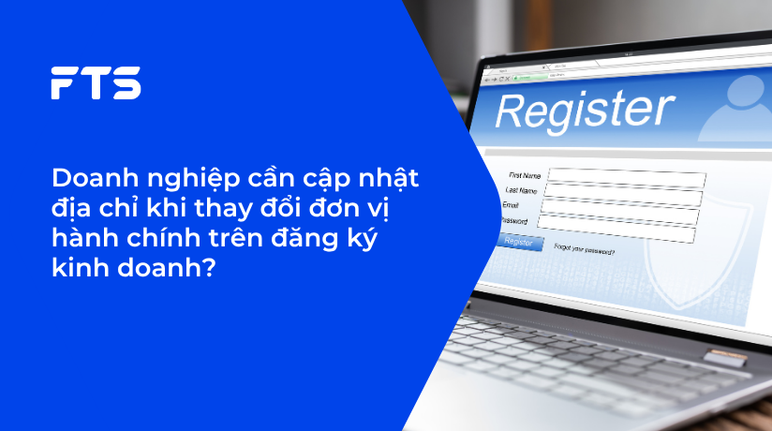 Doanh nghiệp cần cập nhật địa chỉ khi thay đổi đơn vị hành chính trên đăng ký kinh doanh?