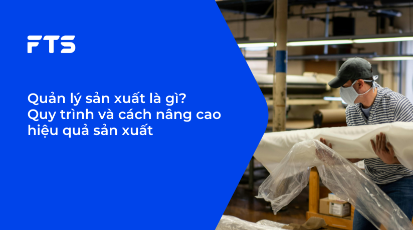 Quản lý sản xuất là gì? Quy trình và cách nâng cao hiệu quả sản xuất