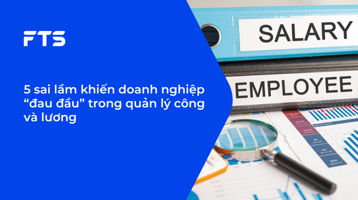 5 sai lầm khiến doanh nghiệp “đau đầu” trong quản lý công và lương