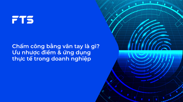 Chấm công bằng vân tay là gì? Ưu nhược điểm & ứng dụng thực tế trong doanh nghiệp