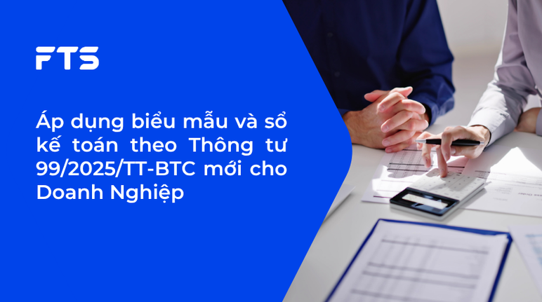 Áp dụng biểu mẫu và sổ kế toán theo Thông tư 99/2025/TT-BTC mới cho Doanh Nghiệp