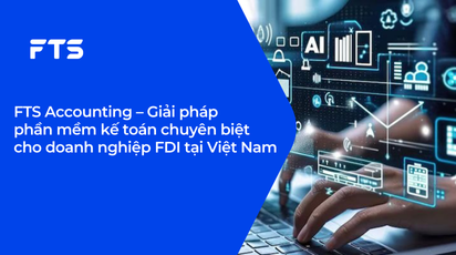 FTS Accounting – Giải pháp phần mềm kế toán chuyên biệt cho doanh nghiệp FDI tại Việt Nam